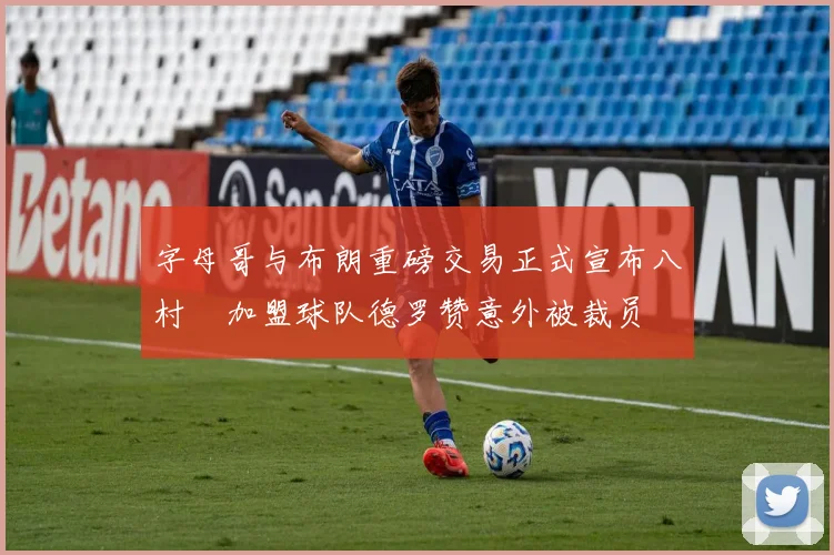 字母哥与布朗重磅交易正式宣布八村塁加盟球队德罗赞意外被裁员