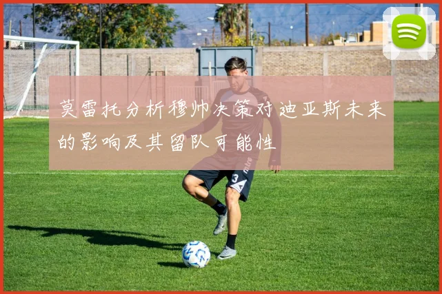莫雷托分析穆帅决策对迪亚斯未来的影响及其留队可能性