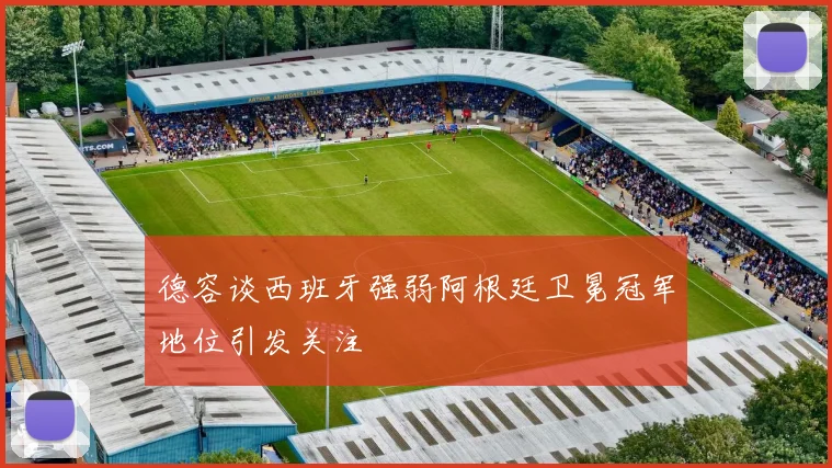 德容谈西班牙强弱阿根廷卫冕冠军地位引发关注