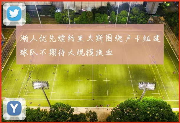 湖人优先续约里夫斯围绕卢卡组建球队不期待大规模换血