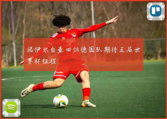 诺伊尔自豪回归德国队期待五届世界杯征程