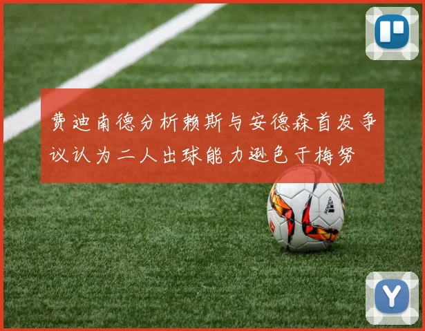 费迪南德分析赖斯与安德森首发争议认为二人出球能力逊色于梅努