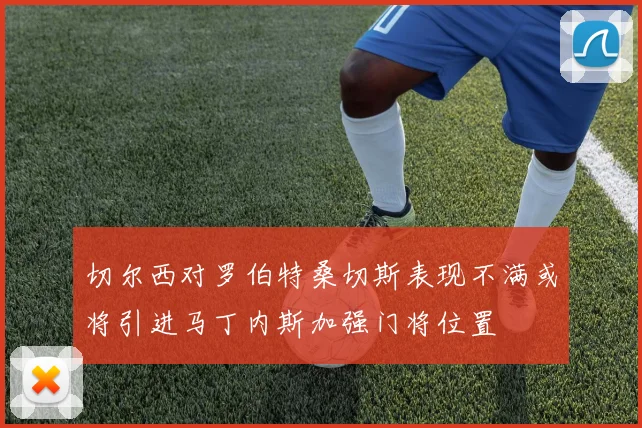 切尔西对罗伯特桑切斯表现不满或将引进马丁内斯加强门将位置