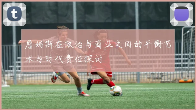 詹姆斯在政治与商业之间的平衡艺术与时代责任探讨