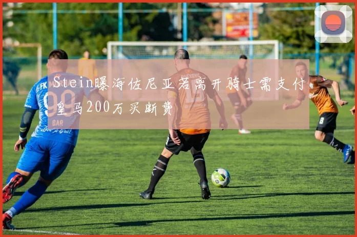 Stein曝海佐尼亚若离开骑士需支付皇马200万买断费