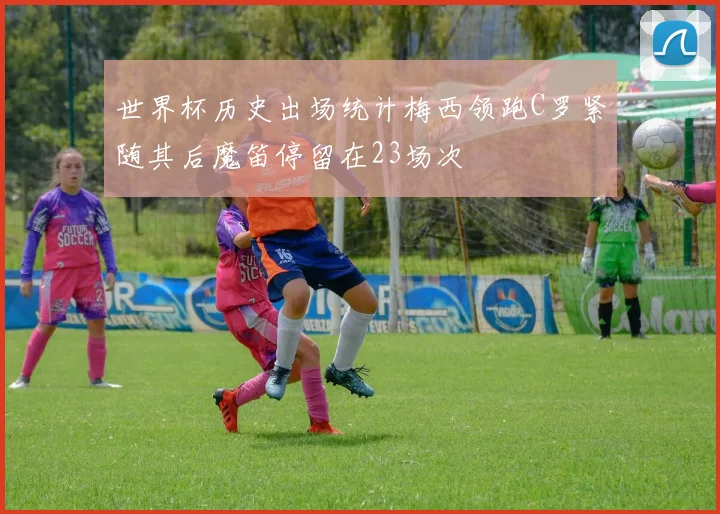 世界杯历史出场统计梅西领跑C罗紧随其后魔笛停留在23场次
