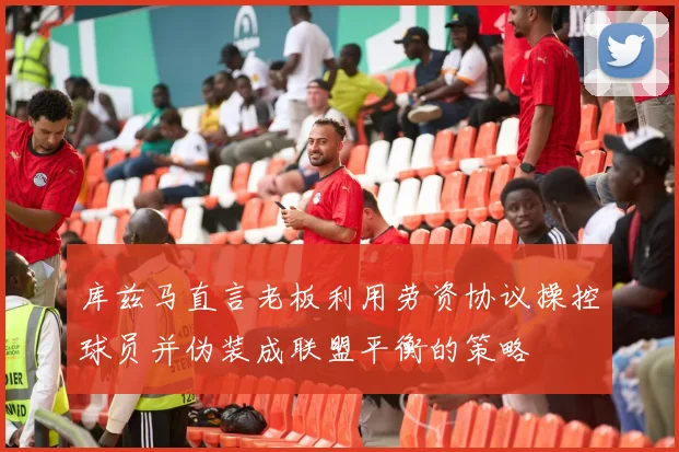 库兹马直言老板利用劳资协议操控球员并伪装成联盟平衡的策略