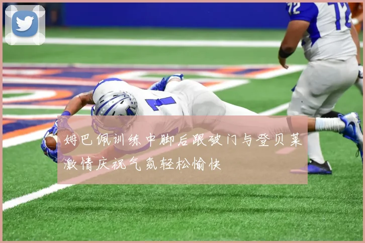 姆巴佩训练中脚后跟破门与登贝莱激情庆祝气氛轻松愉快