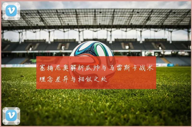 塞梅尼奥解析瓜帅与马雷斯卡战术理念差异与相似之处