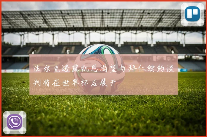 法尔克透露凯恩渴望与拜仁续约谈判将在世界杯后展开